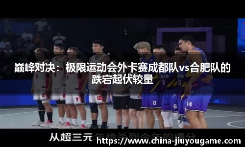 巅峰对决：极限运动会外卡赛成都队vs合肥队的跌宕起伏较量