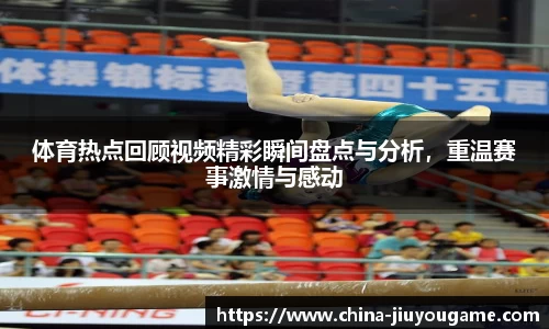 体育热点回顾视频精彩瞬间盘点与分析，重温赛事激情与感动