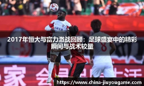 2017年恒大与富力激战回顾：足球盛宴中的精彩瞬间与战术较量