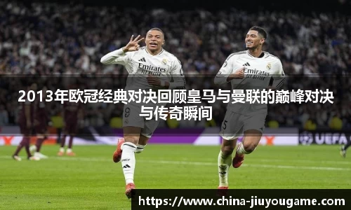 2013年欧冠经典对决回顾皇马与曼联的巅峰对决与传奇瞬间